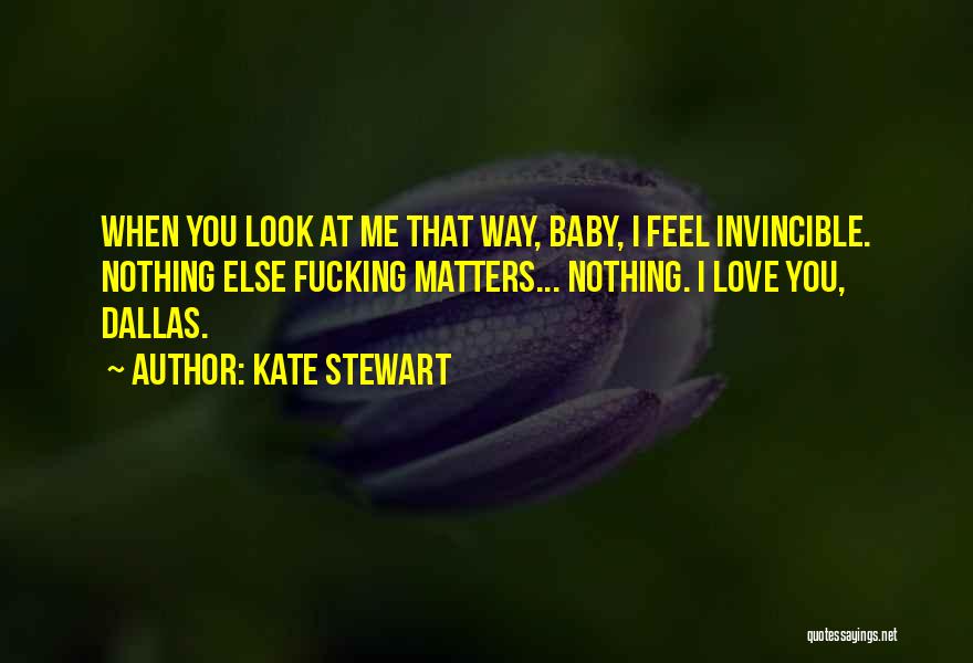 Kate Stewart Quotes: When You Look At Me That Way, Baby, I Feel Invincible. Nothing Else Fucking Matters... Nothing. I Love You, Dallas.