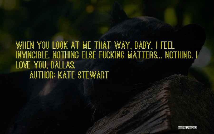 Kate Stewart Quotes: When You Look At Me That Way, Baby, I Feel Invincible. Nothing Else Fucking Matters... Nothing. I Love You, Dallas.