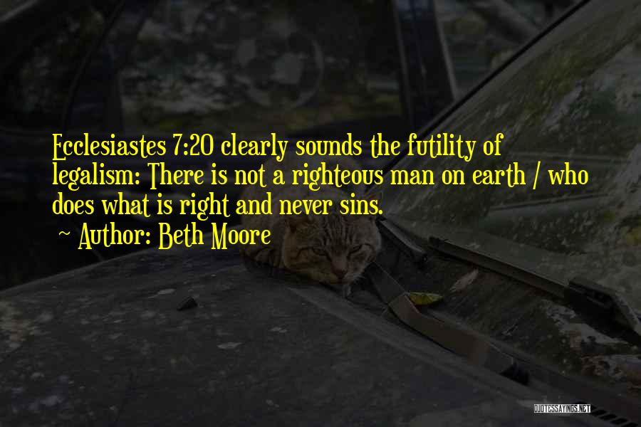 Beth Moore Quotes: Ecclesiastes 7:20 Clearly Sounds The Futility Of Legalism: There Is Not A Righteous Man On Earth / Who Does What