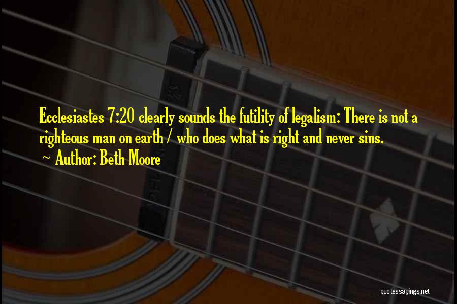 Beth Moore Quotes: Ecclesiastes 7:20 Clearly Sounds The Futility Of Legalism: There Is Not A Righteous Man On Earth / Who Does What
