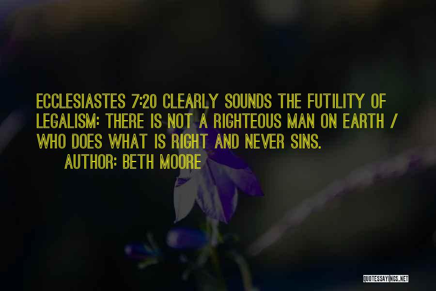 Beth Moore Quotes: Ecclesiastes 7:20 Clearly Sounds The Futility Of Legalism: There Is Not A Righteous Man On Earth / Who Does What