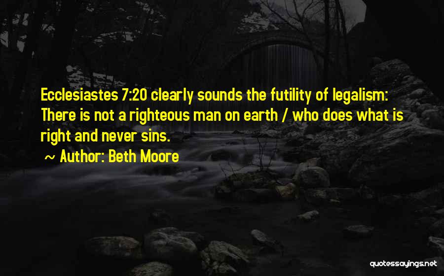 Beth Moore Quotes: Ecclesiastes 7:20 Clearly Sounds The Futility Of Legalism: There Is Not A Righteous Man On Earth / Who Does What