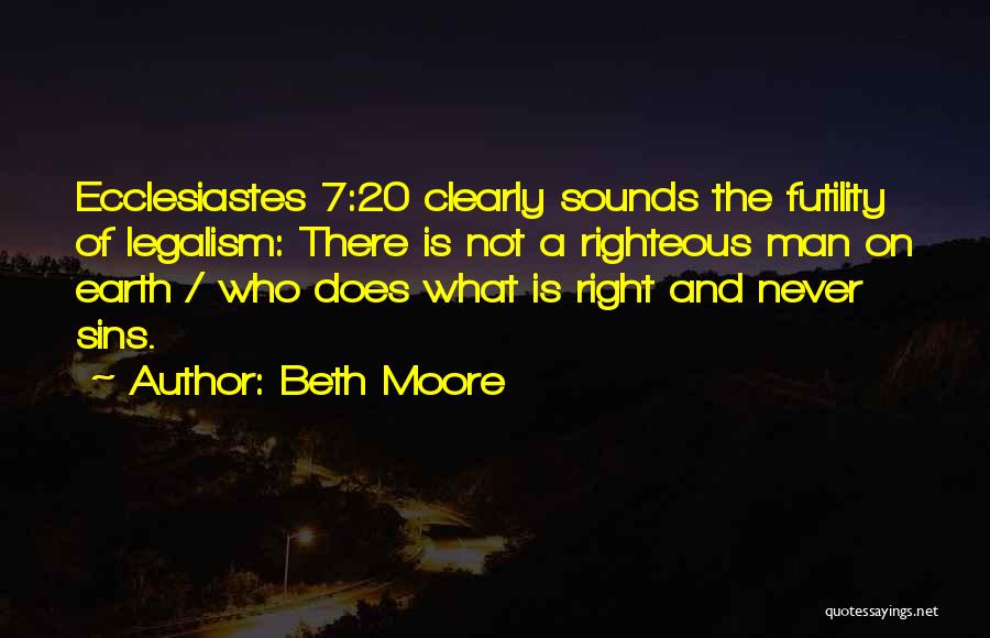Beth Moore Quotes: Ecclesiastes 7:20 Clearly Sounds The Futility Of Legalism: There Is Not A Righteous Man On Earth / Who Does What