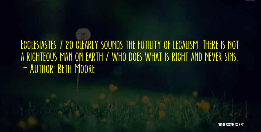Beth Moore Quotes: Ecclesiastes 7:20 Clearly Sounds The Futility Of Legalism: There Is Not A Righteous Man On Earth / Who Does What