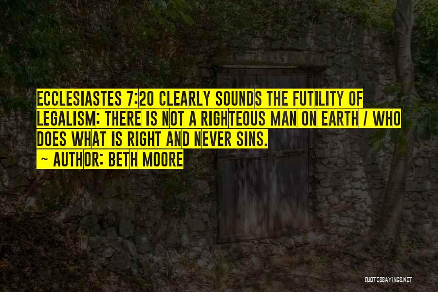 Beth Moore Quotes: Ecclesiastes 7:20 Clearly Sounds The Futility Of Legalism: There Is Not A Righteous Man On Earth / Who Does What
