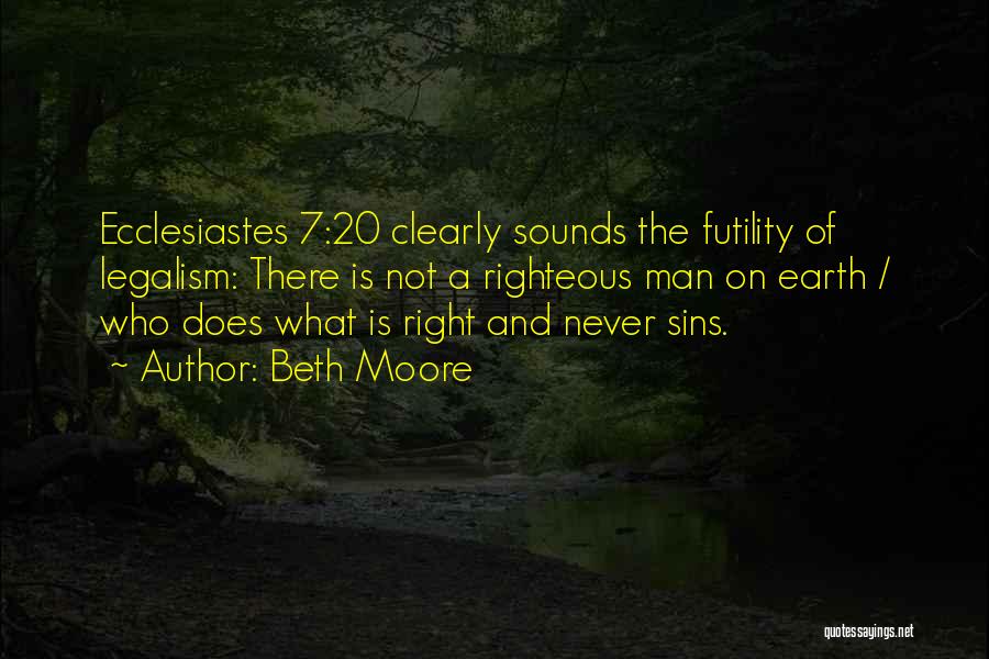 Beth Moore Quotes: Ecclesiastes 7:20 Clearly Sounds The Futility Of Legalism: There Is Not A Righteous Man On Earth / Who Does What
