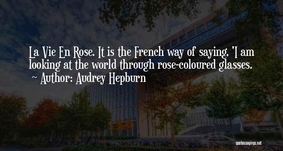 Audrey Hepburn Quotes: La Vie En Rose. It Is The French Way Of Saying, 'i Am Looking At The World Through Rose-coloured Glasses.