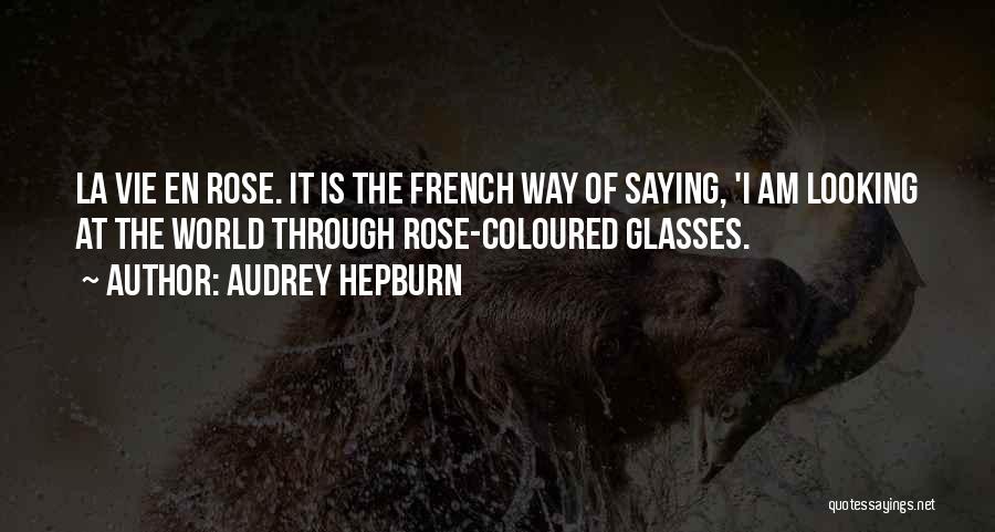 Audrey Hepburn Quotes: La Vie En Rose. It Is The French Way Of Saying, 'i Am Looking At The World Through Rose-coloured Glasses.