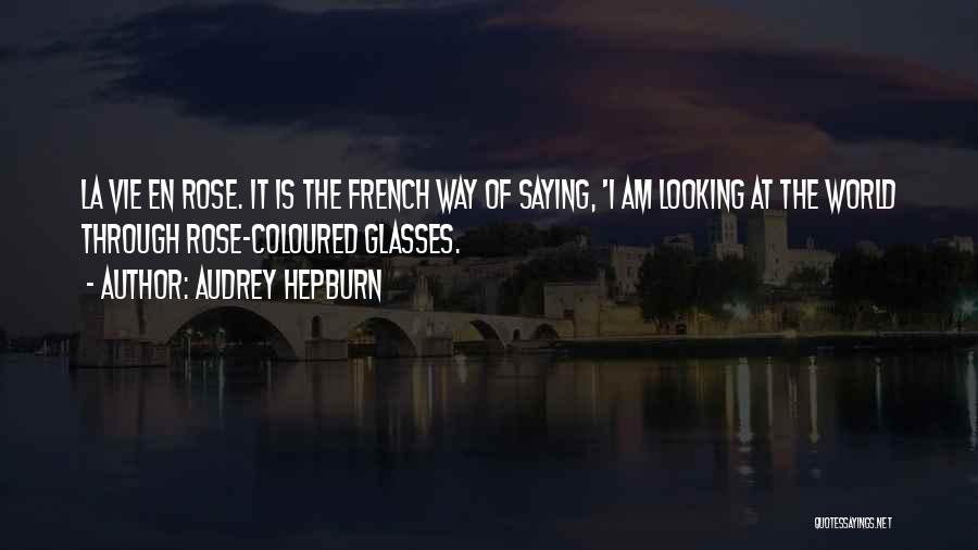 Audrey Hepburn Quotes: La Vie En Rose. It Is The French Way Of Saying, 'i Am Looking At The World Through Rose-coloured Glasses.