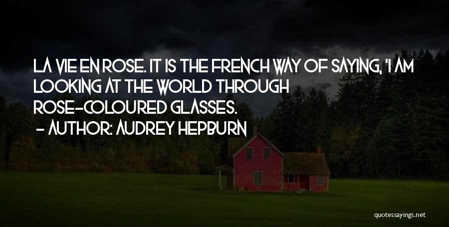 Audrey Hepburn Quotes: La Vie En Rose. It Is The French Way Of Saying, 'i Am Looking At The World Through Rose-coloured Glasses.