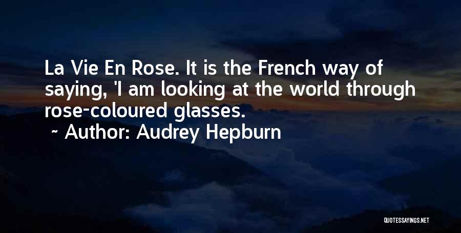 Audrey Hepburn Quotes: La Vie En Rose. It Is The French Way Of Saying, 'i Am Looking At The World Through Rose-coloured Glasses.