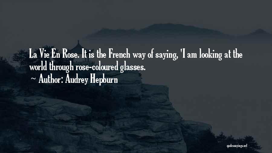 Audrey Hepburn Quotes: La Vie En Rose. It Is The French Way Of Saying, 'i Am Looking At The World Through Rose-coloured Glasses.