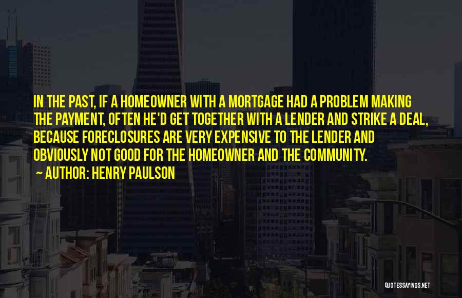 Henry Paulson Quotes: In The Past, If A Homeowner With A Mortgage Had A Problem Making The Payment, Often He'd Get Together With