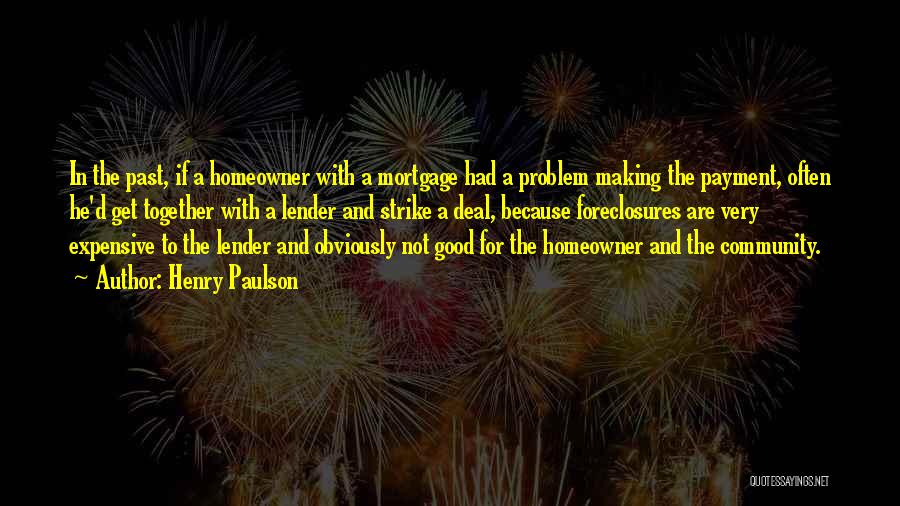Henry Paulson Quotes: In The Past, If A Homeowner With A Mortgage Had A Problem Making The Payment, Often He'd Get Together With