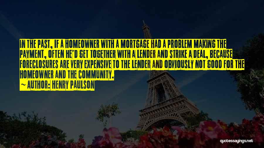 Henry Paulson Quotes: In The Past, If A Homeowner With A Mortgage Had A Problem Making The Payment, Often He'd Get Together With