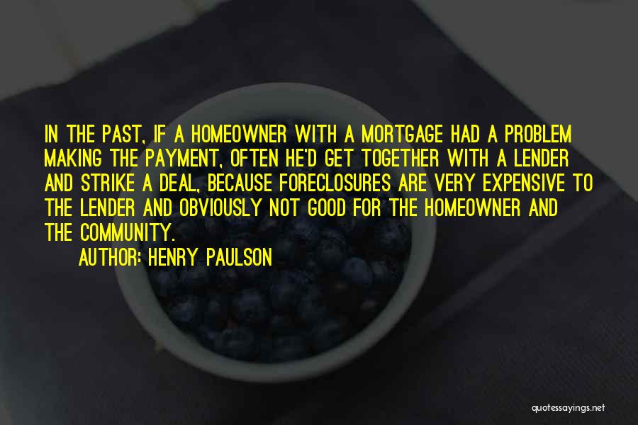 Henry Paulson Quotes: In The Past, If A Homeowner With A Mortgage Had A Problem Making The Payment, Often He'd Get Together With