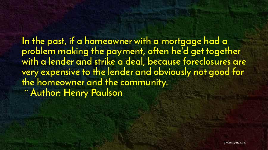 Henry Paulson Quotes: In The Past, If A Homeowner With A Mortgage Had A Problem Making The Payment, Often He'd Get Together With