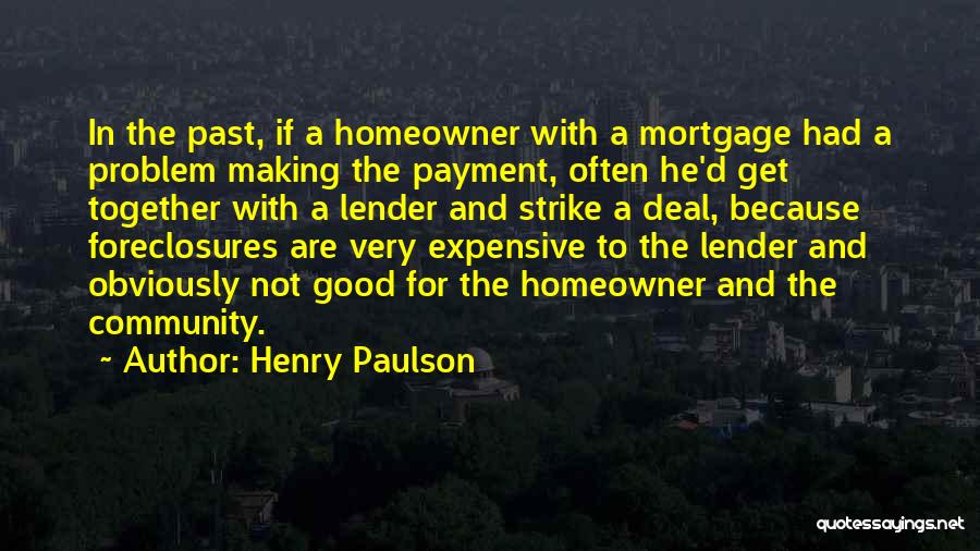 Henry Paulson Quotes: In The Past, If A Homeowner With A Mortgage Had A Problem Making The Payment, Often He'd Get Together With
