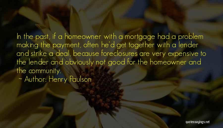 Henry Paulson Quotes: In The Past, If A Homeowner With A Mortgage Had A Problem Making The Payment, Often He'd Get Together With