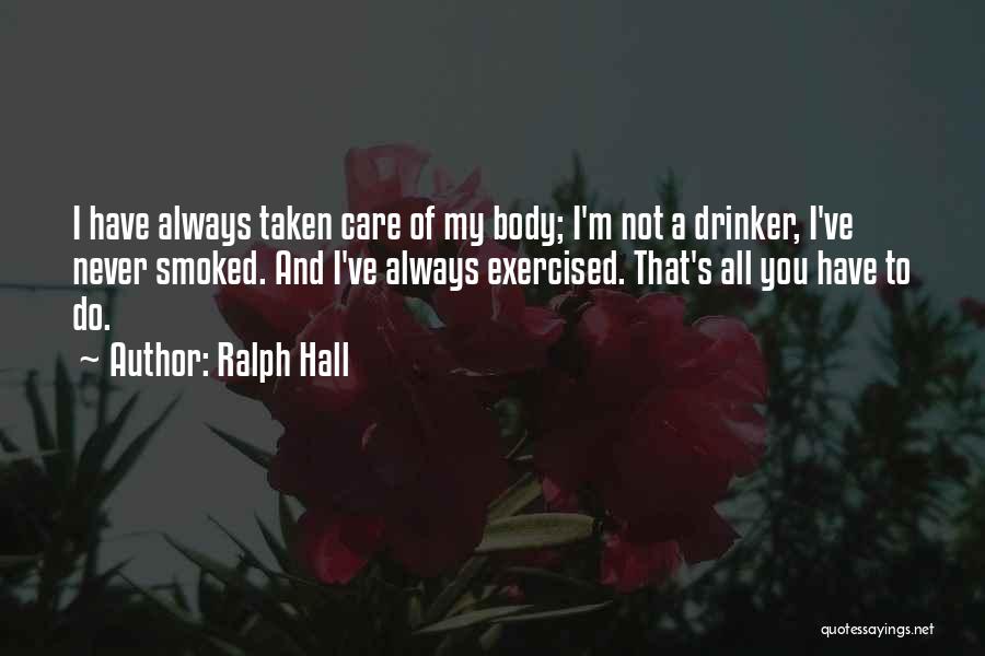 Ralph Hall Quotes: I Have Always Taken Care Of My Body; I'm Not A Drinker, I've Never Smoked. And I've Always Exercised. That's