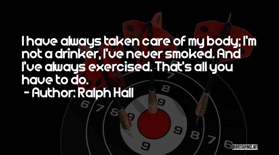 Ralph Hall Quotes: I Have Always Taken Care Of My Body; I'm Not A Drinker, I've Never Smoked. And I've Always Exercised. That's
