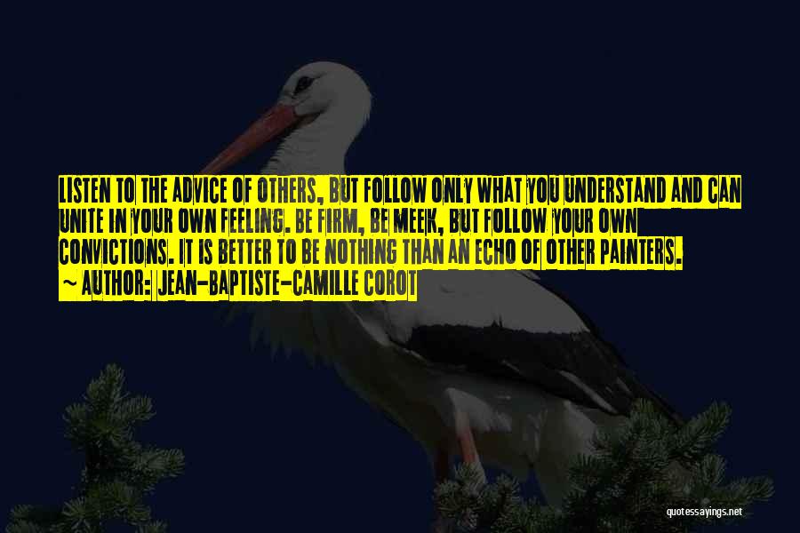 Jean-Baptiste-Camille Corot Quotes: Listen To The Advice Of Others, But Follow Only What You Understand And Can Unite In Your Own Feeling. Be