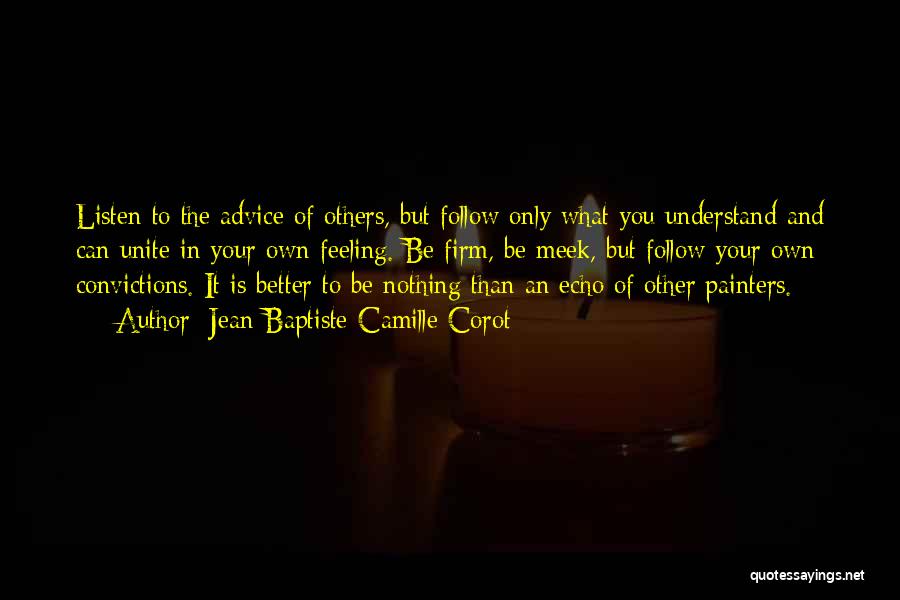 Jean-Baptiste-Camille Corot Quotes: Listen To The Advice Of Others, But Follow Only What You Understand And Can Unite In Your Own Feeling. Be