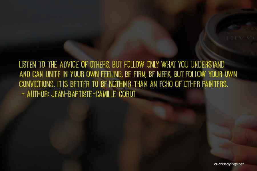 Jean-Baptiste-Camille Corot Quotes: Listen To The Advice Of Others, But Follow Only What You Understand And Can Unite In Your Own Feeling. Be