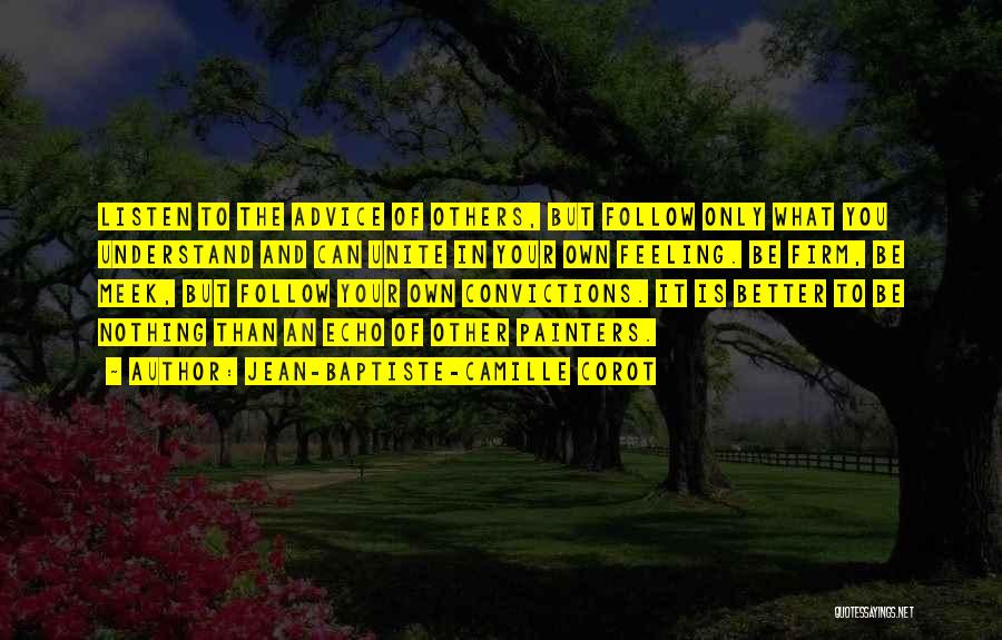 Jean-Baptiste-Camille Corot Quotes: Listen To The Advice Of Others, But Follow Only What You Understand And Can Unite In Your Own Feeling. Be