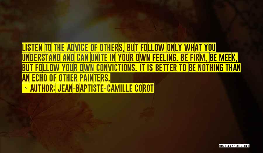 Jean-Baptiste-Camille Corot Quotes: Listen To The Advice Of Others, But Follow Only What You Understand And Can Unite In Your Own Feeling. Be