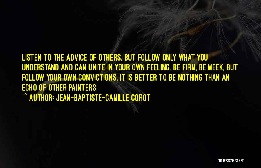 Jean-Baptiste-Camille Corot Quotes: Listen To The Advice Of Others, But Follow Only What You Understand And Can Unite In Your Own Feeling. Be