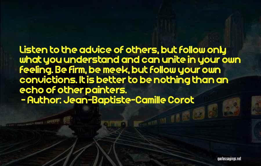 Jean-Baptiste-Camille Corot Quotes: Listen To The Advice Of Others, But Follow Only What You Understand And Can Unite In Your Own Feeling. Be