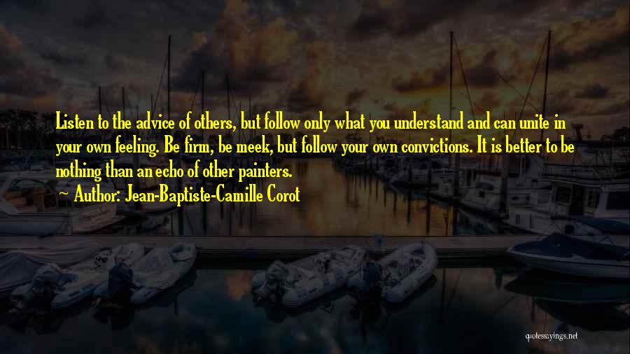 Jean-Baptiste-Camille Corot Quotes: Listen To The Advice Of Others, But Follow Only What You Understand And Can Unite In Your Own Feeling. Be