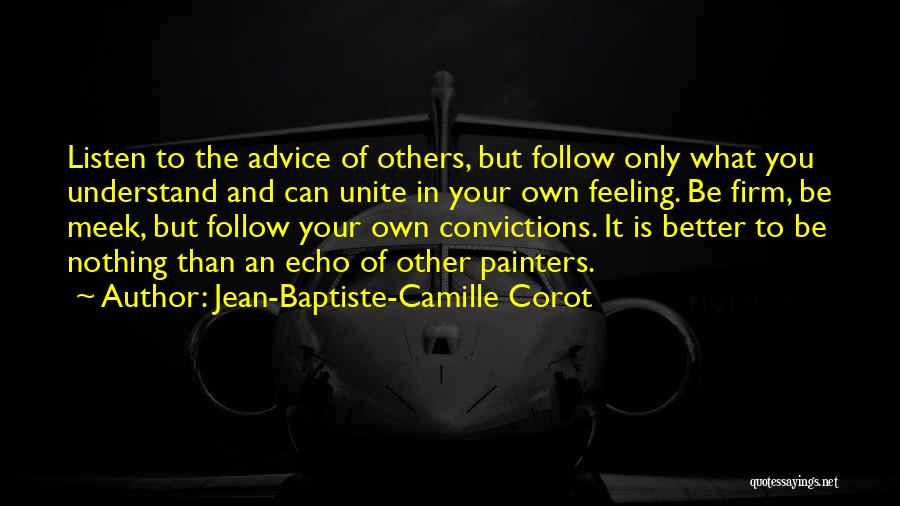 Jean-Baptiste-Camille Corot Quotes: Listen To The Advice Of Others, But Follow Only What You Understand And Can Unite In Your Own Feeling. Be