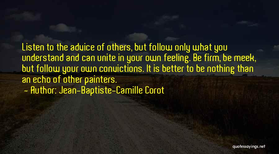 Jean-Baptiste-Camille Corot Quotes: Listen To The Advice Of Others, But Follow Only What You Understand And Can Unite In Your Own Feeling. Be