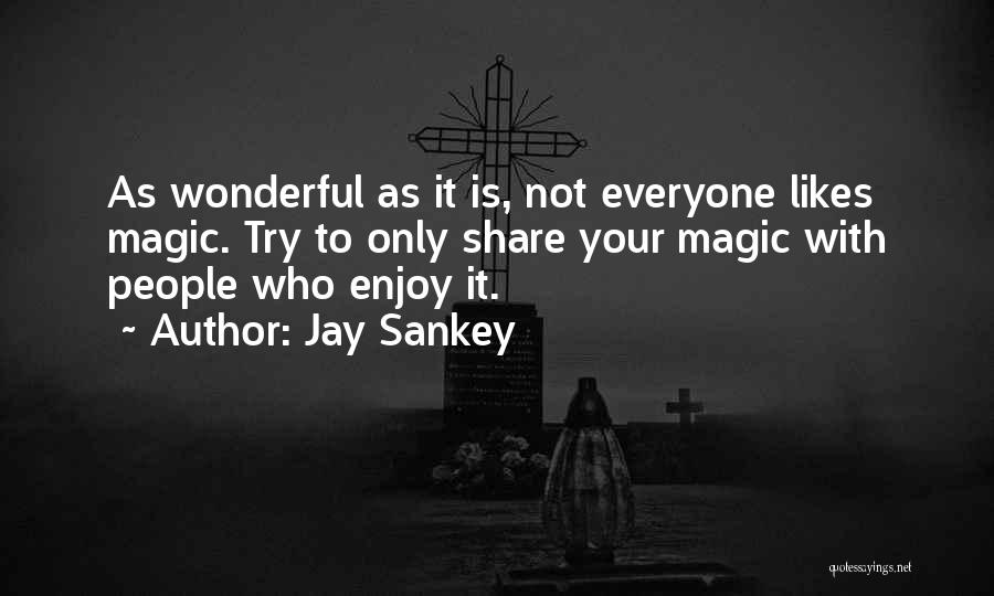 Jay Sankey Quotes: As Wonderful As It Is, Not Everyone Likes Magic. Try To Only Share Your Magic With People Who Enjoy It.