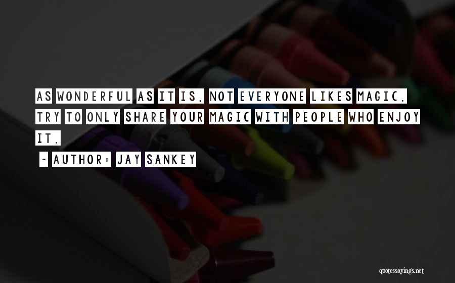 Jay Sankey Quotes: As Wonderful As It Is, Not Everyone Likes Magic. Try To Only Share Your Magic With People Who Enjoy It.