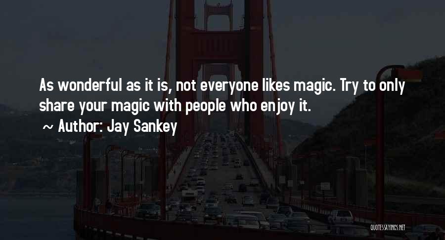 Jay Sankey Quotes: As Wonderful As It Is, Not Everyone Likes Magic. Try To Only Share Your Magic With People Who Enjoy It.