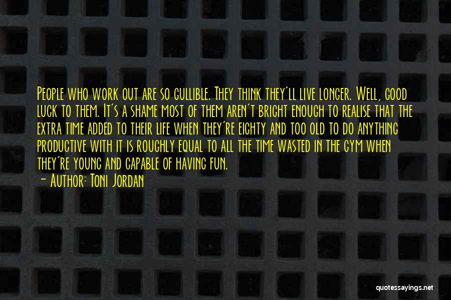 Toni Jordan Quotes: People Who Work Out Are So Gullible. They Think They'll Live Longer. Well, Good Luck To Them. It's A Shame