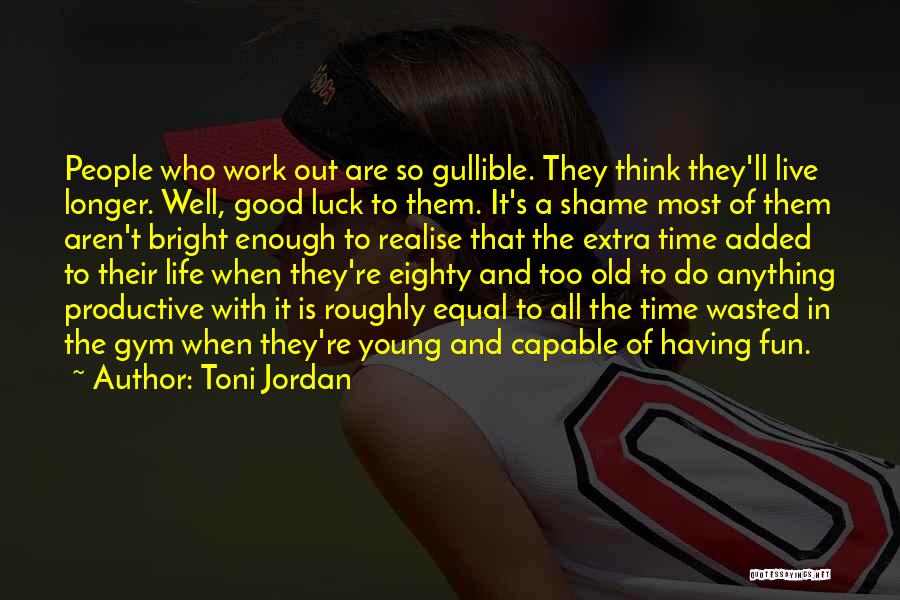 Toni Jordan Quotes: People Who Work Out Are So Gullible. They Think They'll Live Longer. Well, Good Luck To Them. It's A Shame