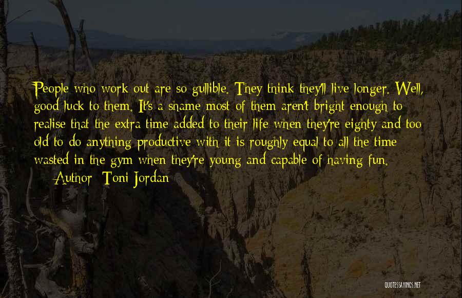 Toni Jordan Quotes: People Who Work Out Are So Gullible. They Think They'll Live Longer. Well, Good Luck To Them. It's A Shame