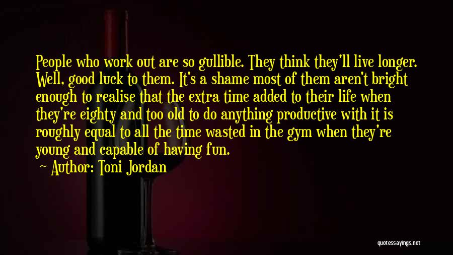 Toni Jordan Quotes: People Who Work Out Are So Gullible. They Think They'll Live Longer. Well, Good Luck To Them. It's A Shame