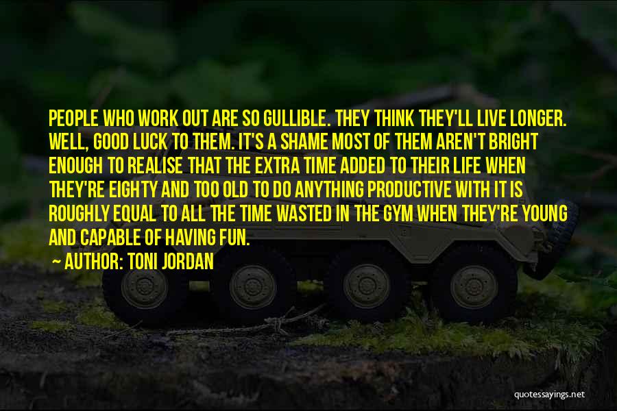 Toni Jordan Quotes: People Who Work Out Are So Gullible. They Think They'll Live Longer. Well, Good Luck To Them. It's A Shame