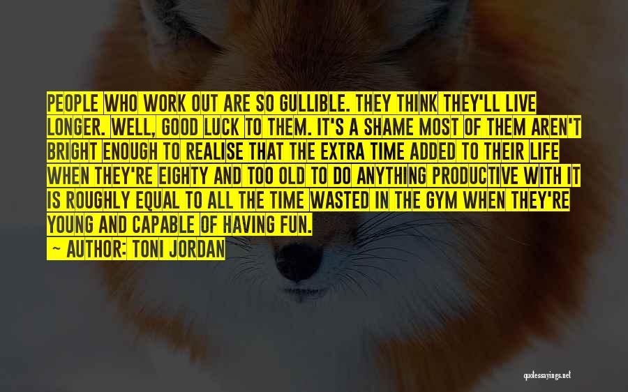 Toni Jordan Quotes: People Who Work Out Are So Gullible. They Think They'll Live Longer. Well, Good Luck To Them. It's A Shame