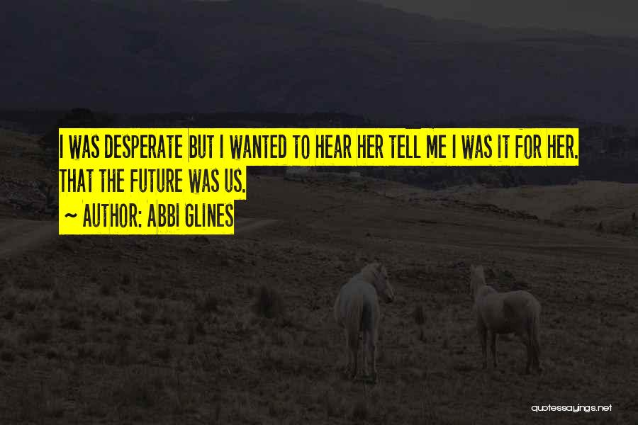 Abbi Glines Quotes: I Was Desperate But I Wanted To Hear Her Tell Me I Was It For Her. That The Future Was