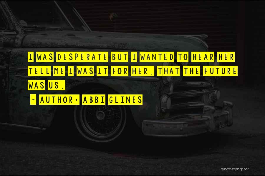 Abbi Glines Quotes: I Was Desperate But I Wanted To Hear Her Tell Me I Was It For Her. That The Future Was