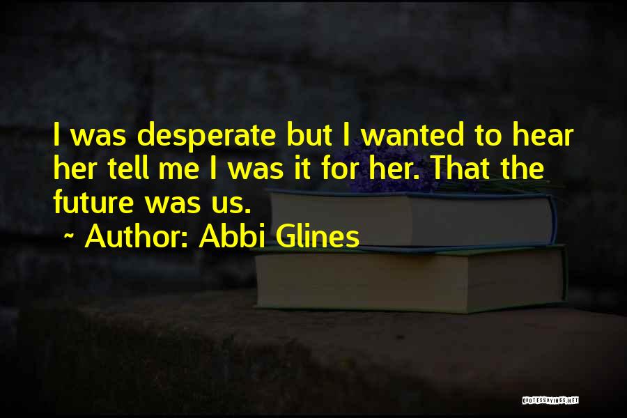 Abbi Glines Quotes: I Was Desperate But I Wanted To Hear Her Tell Me I Was It For Her. That The Future Was