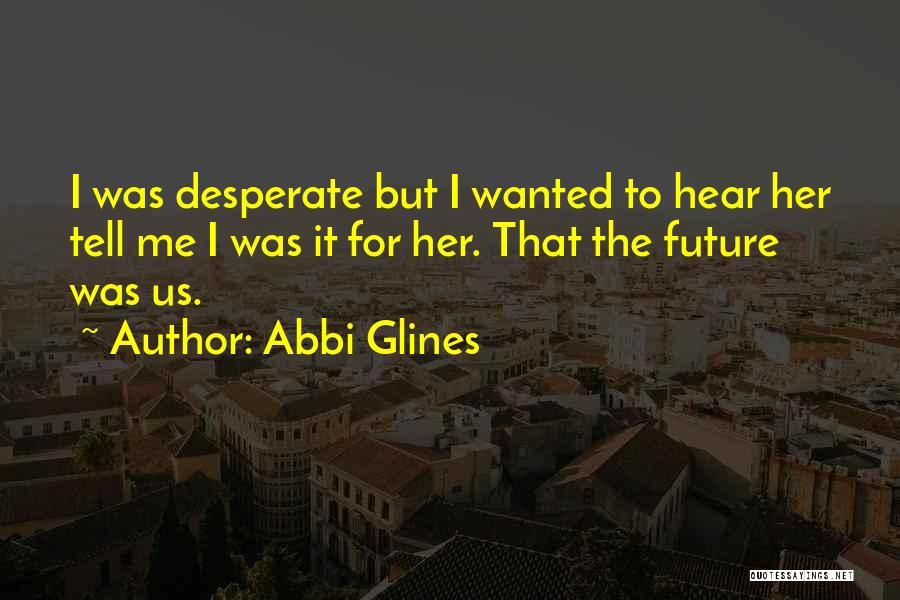 Abbi Glines Quotes: I Was Desperate But I Wanted To Hear Her Tell Me I Was It For Her. That The Future Was