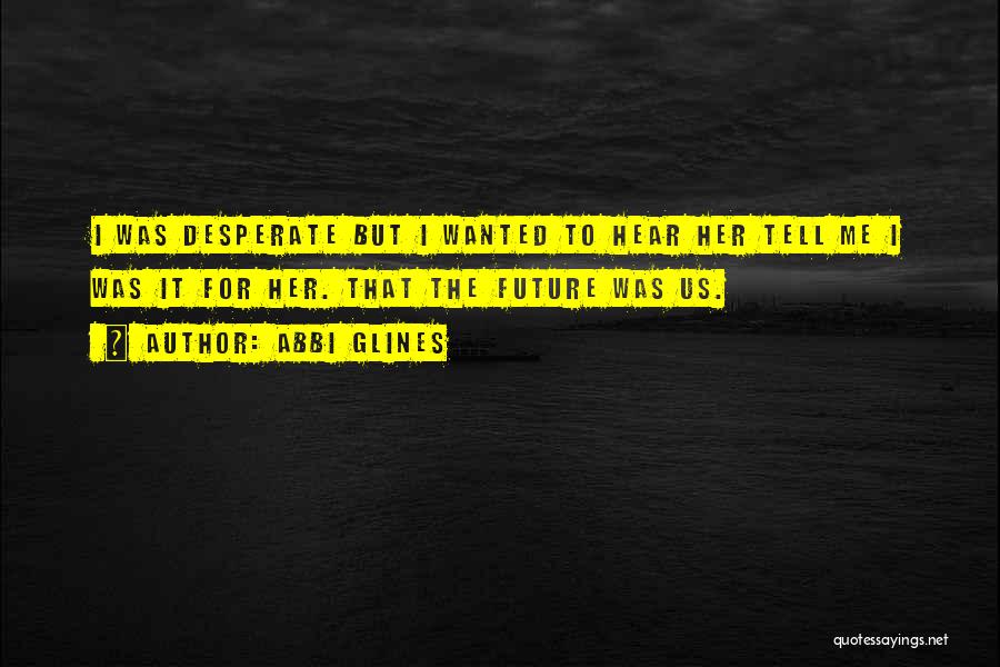 Abbi Glines Quotes: I Was Desperate But I Wanted To Hear Her Tell Me I Was It For Her. That The Future Was