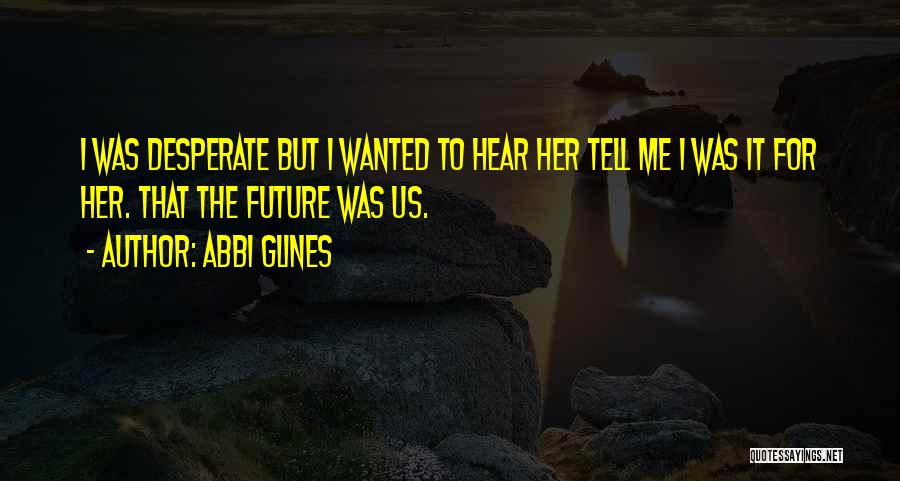 Abbi Glines Quotes: I Was Desperate But I Wanted To Hear Her Tell Me I Was It For Her. That The Future Was